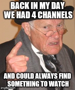 Back In My Day Meme | BACK IN MY DAY WE HAD 4 CHANNELS AND COULD ALWAYS FIND SOMETHING TO WATCH | image tagged in memes,back in my day | made w/ Imgflip meme maker