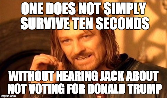 One Does Not Simply | ONE DOES NOT SIMPLY SURVIVE TEN SECONDS; WITHOUT HEARING JACK ABOUT NOT VOTING FOR DONALD TRUMP | image tagged in memes,one does not simply | made w/ Imgflip meme maker