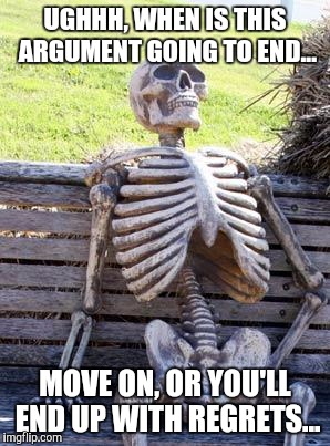 Waiting Skeleton | UGHHH, WHEN IS THIS ARGUMENT GOING TO END... MOVE ON, OR YOU'LL END UP WITH REGRETS... | image tagged in memes,waiting skeleton | made w/ Imgflip meme maker