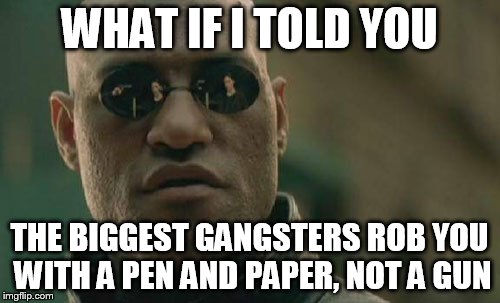 Matrix Morpheus Meme | WHAT IF I TOLD YOU THE BIGGEST GANGSTERS ROB YOU WITH A PEN AND PAPER, NOT A GUN | image tagged in memes,matrix morpheus | made w/ Imgflip meme maker