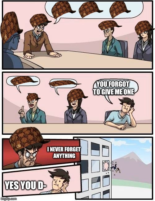 Scumbag hat changes peeps | YOU FORGOT TO GIVE ME ONE; I NEVER FORGET ANYTHING; YES YOU D- | image tagged in memes,boardroom meeting suggestion,scumbag | made w/ Imgflip meme maker