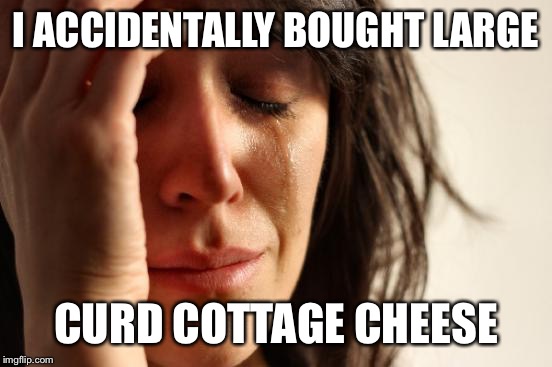 First World Problems Meme | I ACCIDENTALLY BOUGHT LARGE; CURD COTTAGE CHEESE | image tagged in memes,first world problems | made w/ Imgflip meme maker
