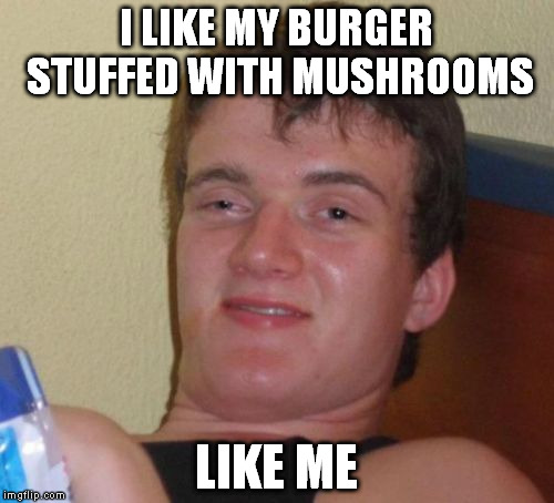 10 Guy Meme | I LIKE MY BURGER STUFFED WITH MUSHROOMS LIKE ME | image tagged in memes,10 guy | made w/ Imgflip meme maker