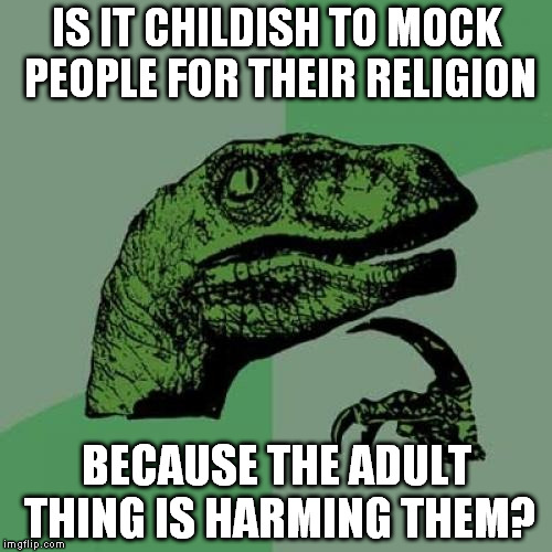 I know, I'm a kid but I don't wanna grow up if this is how it's gonna be. | IS IT CHILDISH TO MOCK PEOPLE FOR THEIR RELIGION; BECAUSE THE ADULT THING IS HARMING THEM? | image tagged in memes,philosoraptor | made w/ Imgflip meme maker