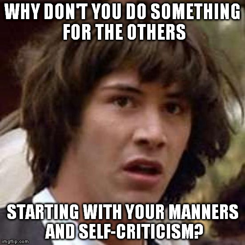 A sure-fire method to make the world better? Start by yourself. If we all do we can see the results even by tomorrow. | WHY DON'T YOU DO SOMETHING FOR THE OTHERS; STARTING WITH YOUR MANNERS AND SELF-CRITICISM? | image tagged in memes,conspiracy keanu | made w/ Imgflip meme maker