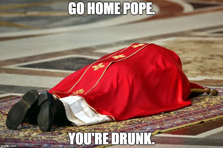 Communion Wine with Brandy Chasers. | GO HOME POPE. YOU'RE DRUNK. | image tagged in pope,you're drunk | made w/ Imgflip meme maker