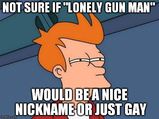 Futurama Fry | NOT SURE IF "LONELY GUN MAN"; WOULD BE A NICE NICKNAME OR JUST GAY | image tagged in memes,futurama fry | made w/ Imgflip meme maker