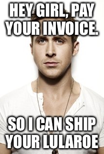 Ryan Gosling | HEY GIRL, PAY YOUR INVOICE. SO I CAN SHIP YOUR LULAROE | image tagged in memes,ryan gosling | made w/ Imgflip meme maker