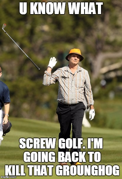 Bill Murray Golf | U KNOW WHAT; SCREW GOLF. I'M GOING BACK TO KILL THAT GROUNGHOG | image tagged in memes,bill murray golf | made w/ Imgflip meme maker