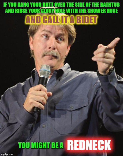 I might be guilty of this | IF YOU HANG YOUR BUTT OVER THE SIDE OF THE BATHTUB AND RINSE YOUR GLORY HOLE WITH THE SHOWER HOSE; AND CALL IT A BIDET; REDNECK; YOU MIGHT BE A | image tagged in jeff foxworthy,memes,toilet humor,bathroom,redneck | made w/ Imgflip meme maker