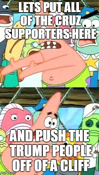 Put It Somewhere Else Patrick Meme | LETS PUT ALL OF THE CRUZ SUPPORTERS HERE; AND PUSH THE TRUMP PEOPLE OFF OF A CLIFF | image tagged in memes,put it somewhere else patrick | made w/ Imgflip meme maker