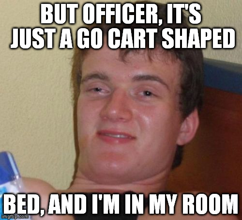 10 Guy Meme | BUT OFFICER, IT'S JUST A GO CART SHAPED BED, AND I'M IN MY ROOM | image tagged in memes,10 guy | made w/ Imgflip meme maker