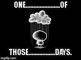 ONE......................OF; THOSE.................DAYS. | image tagged in under a cloud | made w/ Imgflip meme maker