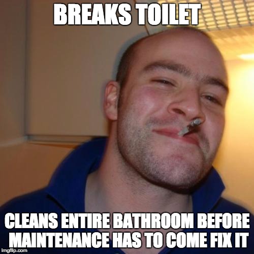 Good Guy Greg Meme | BREAKS TOILET; CLEANS ENTIRE BATHROOM BEFORE MAINTENANCE HAS TO COME FIX IT | image tagged in memes,good guy greg,AdviceAnimals | made w/ Imgflip meme maker