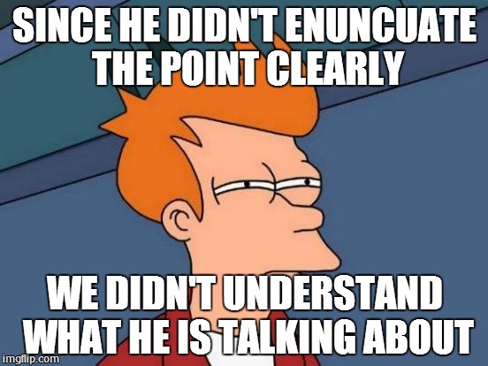 Futurama Fry Meme | SINCE HE DIDN'T ENUNCUATE THE POINT CLEARLY; WE DIDN'T UNDERSTAND WHAT HE IS TALKING ABOUT | image tagged in memes,futurama fry | made w/ Imgflip meme maker