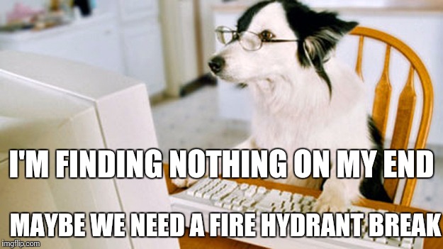 I'M FINDING NOTHING ON MY END MAYBE WE NEED A FIRE HYDRANT BREAK | made w/ Imgflip meme maker