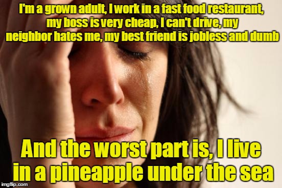 My life is a failure :/ | I'm a grown adult, I work in a fast food restaurant, my boss is very cheap, I can't drive, my neighbor hates me, my best friend is jobless and dumb; And the worst part is, I live in a pineapple under the sea | image tagged in memes,first world problems,trhtimmy,spongebob | made w/ Imgflip meme maker