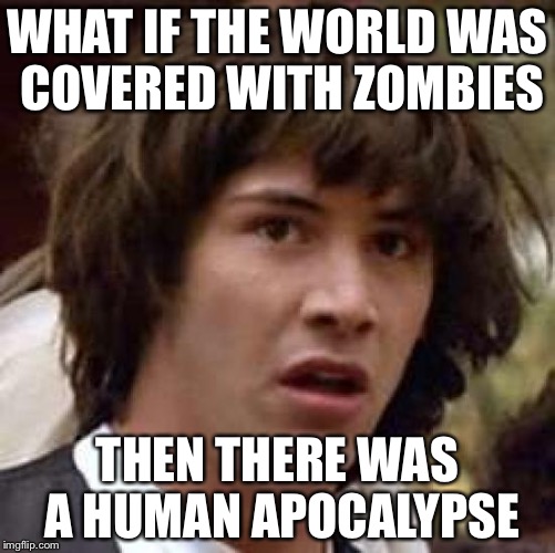 Conspiracy Keanu Meme | WHAT IF THE WORLD WAS COVERED WITH ZOMBIES; THEN THERE WAS A HUMAN APOCALYPSE | image tagged in memes,conspiracy keanu | made w/ Imgflip meme maker