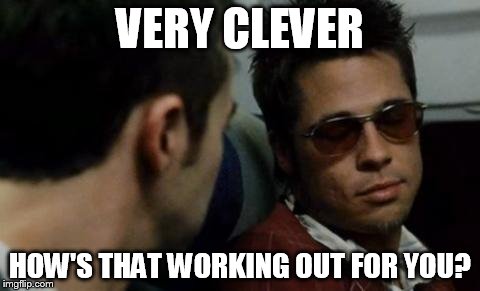 VERY CLEVER; HOW'S THAT WORKING OUT FOR YOU? | image tagged in fight club,clever | made w/ Imgflip meme maker
