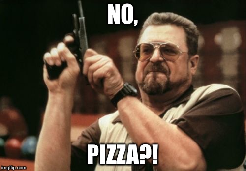 Am I The Only One Around Here Meme | NO, PIZZA?! | image tagged in memes,am i the only one around here | made w/ Imgflip meme maker