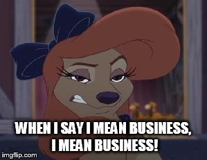 When I Say I Mean Business | WHEN I SAY I MEAN BUSINESS, I MEAN BUSINESS! | image tagged in dixie means business,memes,disney,the fox and the hound 2,reba mcentire,dog | made w/ Imgflip meme maker