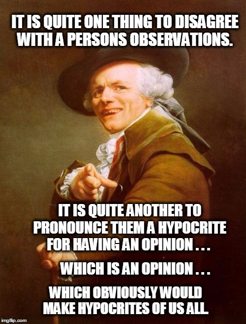Joseph Ducreux Wordeth Upeth | IT IS QUITE ONE THING TO DISAGREE WITH A PERSONS OBSERVATIONS. IT IS QUITE ANOTHER TO PRONOUNCE THEM A HYPOCRITE FOR HAVING AN OPINION . . . WHICH IS AN OPINION . . . WHICH OBVIOUSLY WOULD MAKE HYPOCRITES OF US ALL. | image tagged in memes,joseph ducreux,opinions,unpopular opinion puffin,one does not simply,hypocrisy | made w/ Imgflip meme maker