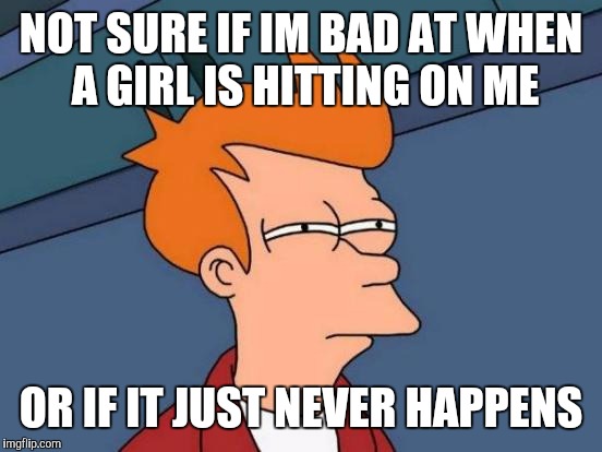 Futurama Fry Meme | NOT SURE IF IM BAD AT WHEN A GIRL IS HITTING ON ME; OR IF IT JUST NEVER HAPPENS | image tagged in memes,futurama fry | made w/ Imgflip meme maker