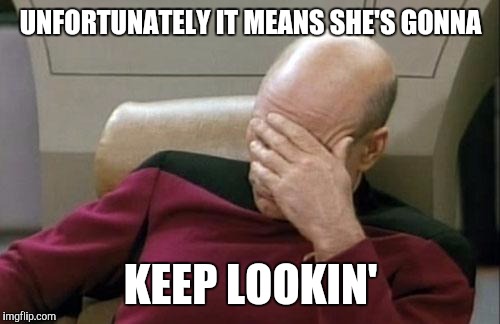 Captain Picard Facepalm Meme | UNFORTUNATELY IT MEANS SHE'S GONNA KEEP LOOKIN' | image tagged in memes,captain picard facepalm | made w/ Imgflip meme maker