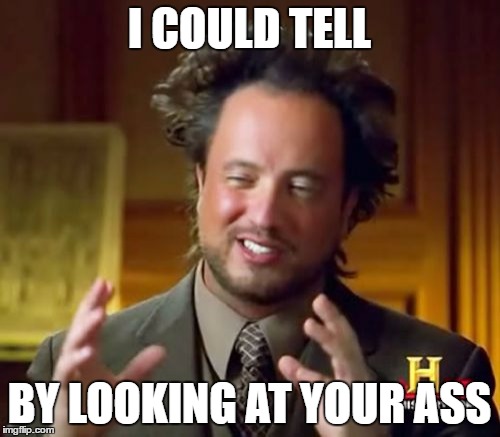 Ancient Aliens Meme | I COULD TELL BY LOOKING AT YOUR ASS | image tagged in memes,ancient aliens | made w/ Imgflip meme maker