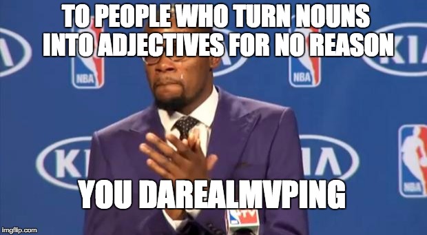 I am one of those people. I love to adjective! | TO PEOPLE WHO TURN NOUNS INTO ADJECTIVES FOR NO REASON; YOU DAREALMVPING | image tagged in memes,you the real mvp | made w/ Imgflip meme maker