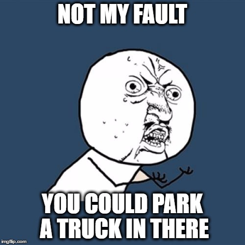 Y U No Meme | NOT MY FAULT YOU COULD PARK A TRUCK IN THERE | image tagged in memes,y u no | made w/ Imgflip meme maker