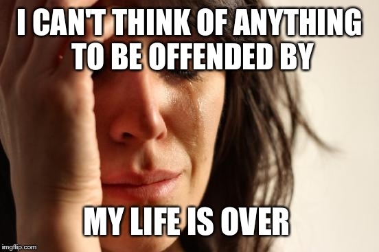 First World Problems Meme | I CAN'T THINK OF ANYTHING TO BE OFFENDED BY MY LIFE IS OVER | image tagged in memes,first world problems | made w/ Imgflip meme maker