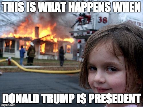 Disaster Girl Meme | THIS IS WHAT HAPPENS WHEN; DONALD TRUMP IS PRESEDENT | image tagged in memes,disaster girl | made w/ Imgflip meme maker