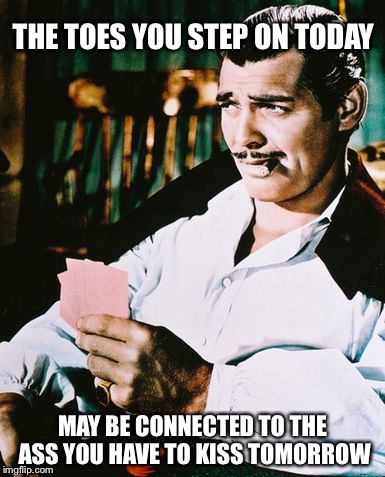 Actual advice Rhett Butler | THE TOES YOU STEP ON TODAY; MAY BE CONNECTED TO THE ASS YOU HAVE TO KISS TOMORROW | image tagged in rhett butler,memes | made w/ Imgflip meme maker