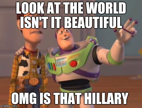 X, X Everywhere Meme | LOOK AT THE WORLD ISN'T IT BEAUTIFUL; OMG IS THAT HILLARY | image tagged in memes,x x everywhere | made w/ Imgflip meme maker