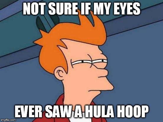 Futurama Fry Meme | NOT SURE IF MY EYES EVER SAW A HULA HOOP | image tagged in memes,futurama fry | made w/ Imgflip meme maker