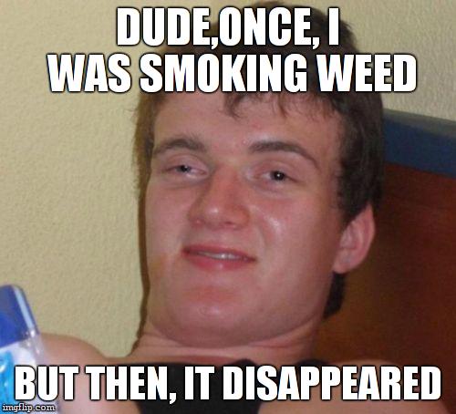 10 Guy Meme | DUDE,ONCE, I WAS SMOKING WEED BUT THEN, IT DISAPPEARED | image tagged in memes,10 guy | made w/ Imgflip meme maker