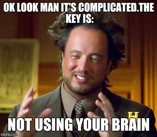 Ancient Aliens Meme | OK LOOK MAN IT'S COMPLICATED.THE KEY IS: NOT USING YOUR BRAIN | image tagged in memes,ancient aliens | made w/ Imgflip meme maker