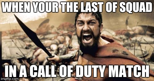 Sparta Leonidas | WHEN YOUR THE LAST OF SQUAD; IN A CALL OF DUTY MATCH | image tagged in memes,sparta leonidas | made w/ Imgflip meme maker