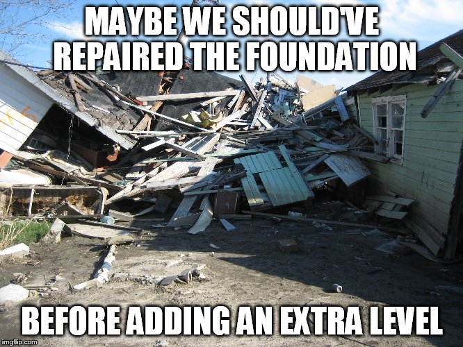 Fix your foundation before adding a new level |  MAYBE WE SHOULD'VE REPAIRED THE FOUNDATION; BEFORE ADDING AN EXTRA LEVEL | image tagged in fixer upper | made w/ Imgflip meme maker