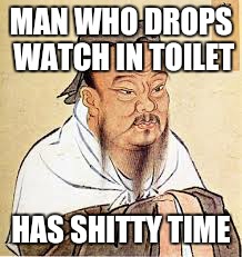 Confucius | MAN WHO DROPS WATCH IN TOILET; HAS SHITTY TIME | image tagged in confucius | made w/ Imgflip meme maker