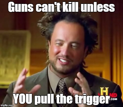 Ancient Aliens Meme | Guns can't kill unless YOU pull the trigger | image tagged in memes,ancient aliens | made w/ Imgflip meme maker