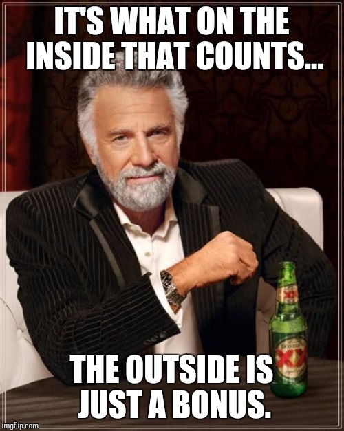 The Most Interesting Man In The World | IT'S WHAT ON THE INSIDE THAT COUNTS... THE OUTSIDE IS JUST A BONUS. | image tagged in memes,the most interesting man in the world | made w/ Imgflip meme maker