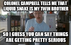 So I Guess You Can Say Things Are Getting Pretty Serious | COLONEL CAMPBELL TELLS ME THAT LIQUID SNAKE IS MY TWIN BROTHER; SO I GUESS YOU CAN SAY THINGS ARE GETTING PRETTY SERIOUS | image tagged in memes,so i guess you can say things are getting pretty serious | made w/ Imgflip meme maker