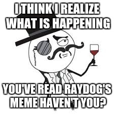 I THINK I REALIZE WHAT IS HAPPENING YOU'VE READ RAYDOG'S MEME HAVEN'T YOU? | made w/ Imgflip meme maker