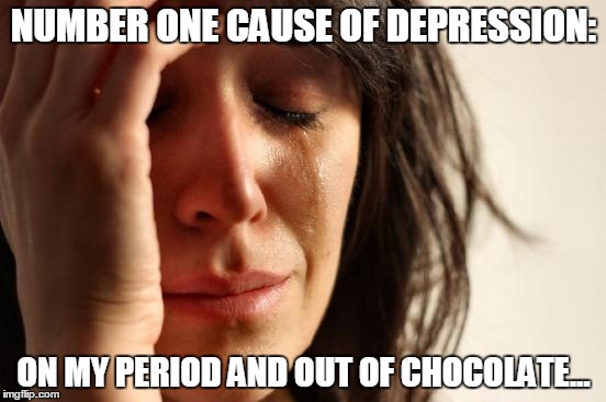 First World Problems | NUMBER ONE CAUSE OF DEPRESSION:; ON MY PERIOD AND OUT OF CHOCOLATE... | image tagged in memes,first world problems | made w/ Imgflip meme maker