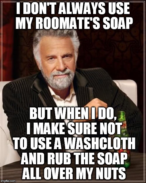 The Most Interesting Man In The World Meme | I DON'T ALWAYS USE MY ROOMATE'S SOAP BUT WHEN I DO, I MAKE SURE NOT TO USE A WASHCLOTH AND RUB THE SOAP ALL OVER MY NUTS | image tagged in memes,the most interesting man in the world | made w/ Imgflip meme maker