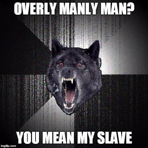Insanity Wolf Meme | OVERLY MANLY MAN? YOU MEAN MY SLAVE | image tagged in memes,insanity wolf | made w/ Imgflip meme maker