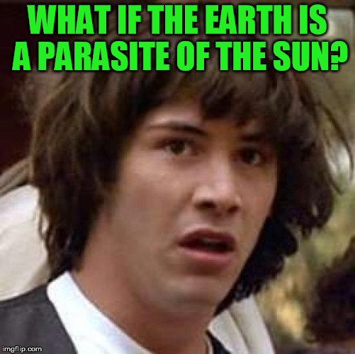 Conspiracy Keanu Meme | WHAT IF THE EARTH IS A PARASITE OF THE SUN? | image tagged in memes,conspiracy keanu | made w/ Imgflip meme maker