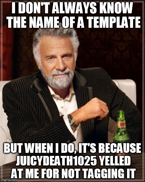 The Most Interesting Man In The World Meme | I DON'T ALWAYS KNOW THE NAME OF A TEMPLATE BUT WHEN I DO, IT'S BECAUSE JUICYDEATH1025 YELLED AT ME FOR NOT TAGGING IT | image tagged in memes,the most interesting man in the world | made w/ Imgflip meme maker